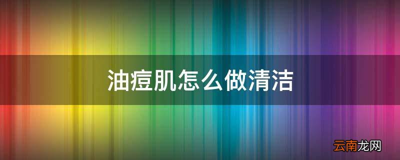 油痘肌怎么做清洁