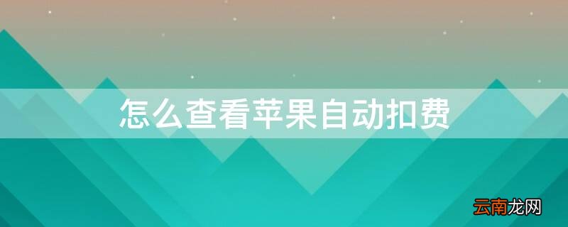 苹果手机查询自动扣费 怎么查看iPhone自动扣费
