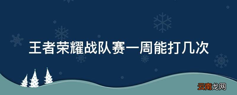 王者荣耀战队赛一周能打几次