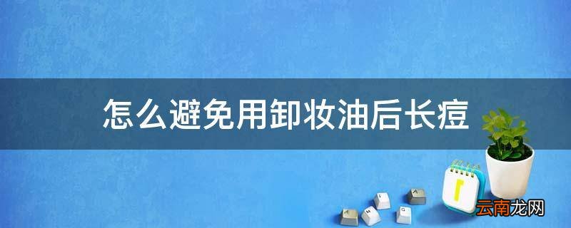 怎么避免用卸妆油后长痘