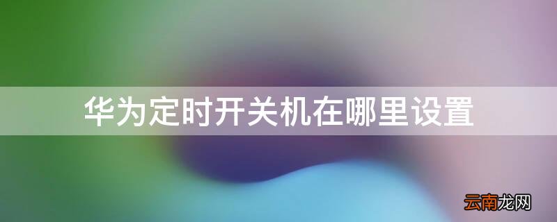 华为定时开关机在哪里设置 华为手机定时开关机在哪里设置