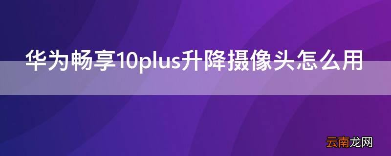 华为畅享10plus是升降摄像头嘛 华为畅享10plus升降摄像头怎么用