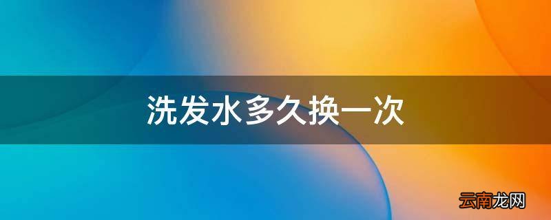 洗发水多久换一次