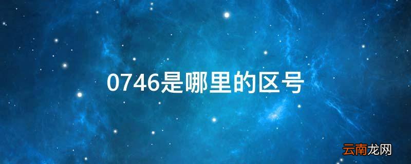 0746是哪里的区号