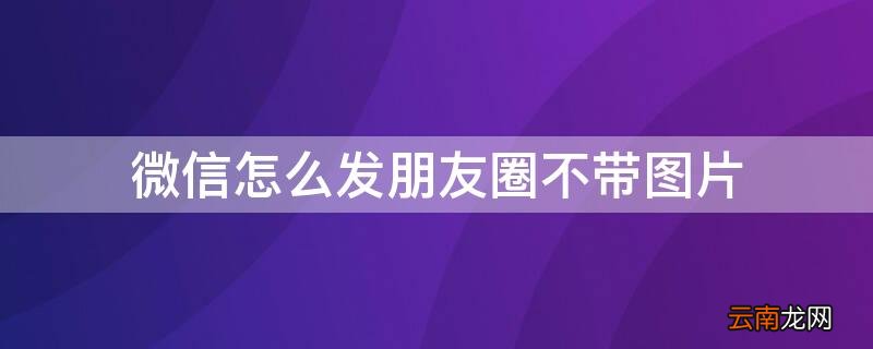 微信怎么发朋友圈不带图片的 微信怎么发朋友圈不带图片