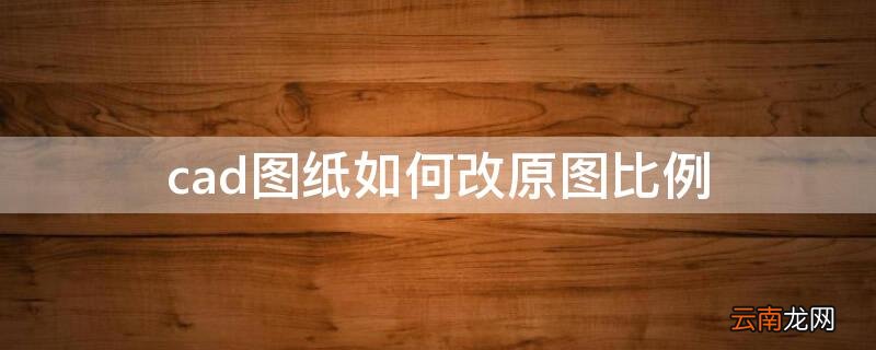 cad图纸如何改原图比例 cad2014怎么改图纸比例
