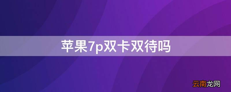 iPhone7p双卡双待吗 iphone7plus支持双卡双待吗