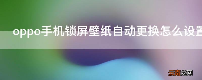 oppo手机锁屏壁纸自动更换怎么设置 OPPO手机锁屏壁纸怎么设置自动更换