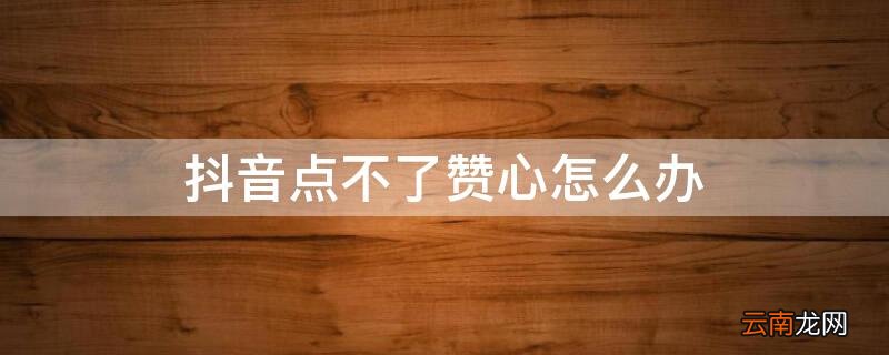 抖音点不了赞是什么原因 抖音点不了赞心怎么办