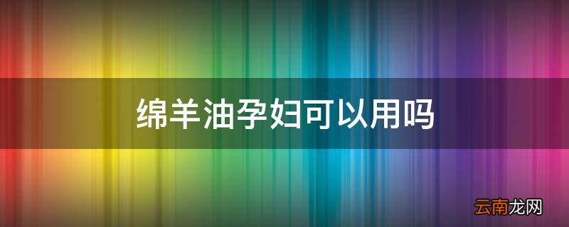 绵羊油孕妇可以用吗