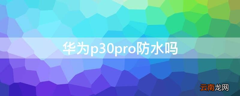 华为p30pro防水吗 华为p30pro防水吗耳机孔进水