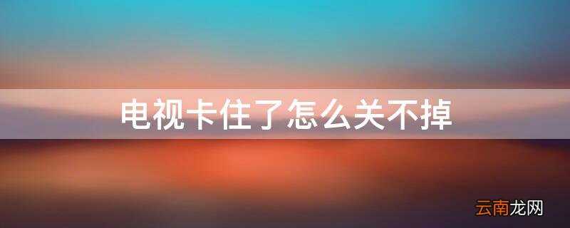 电视卡住了怎么关不掉 电视卡住了怎么关不掉呢