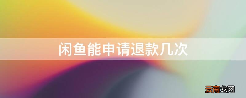 闲鱼能申请退款几次吗 闲鱼能申请退款几次