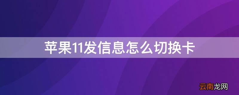 苹果11发信息怎么切换手机卡 iPhone11发信息怎么切换卡
