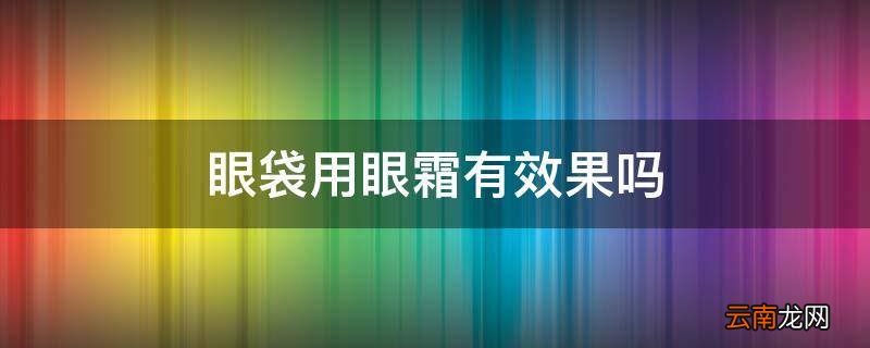 眼袋用眼霜有效果吗