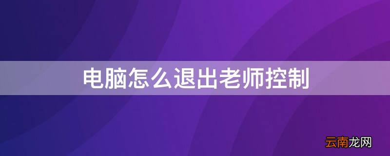 学校电脑怎么退出老师控制 电脑怎么退出老师控制