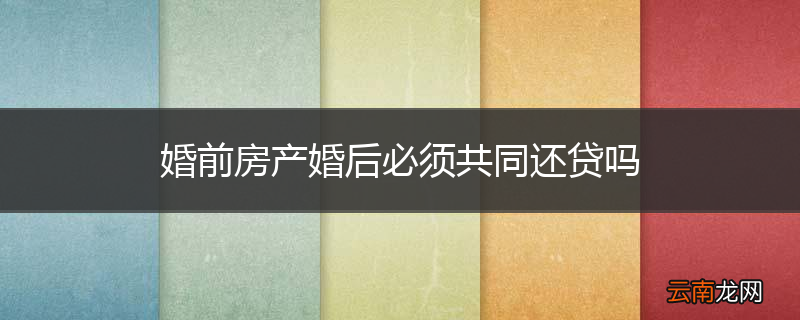 婚前房产婚后必须共同还贷吗
