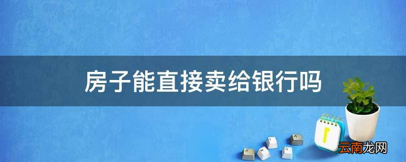 房子能直接卖给银行吗