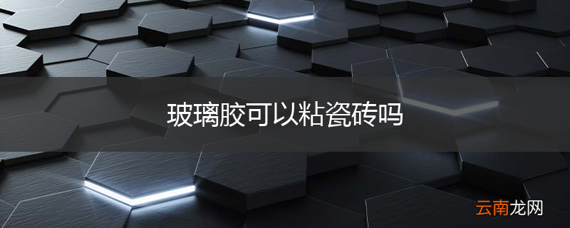 玻璃胶可以粘瓷砖吗