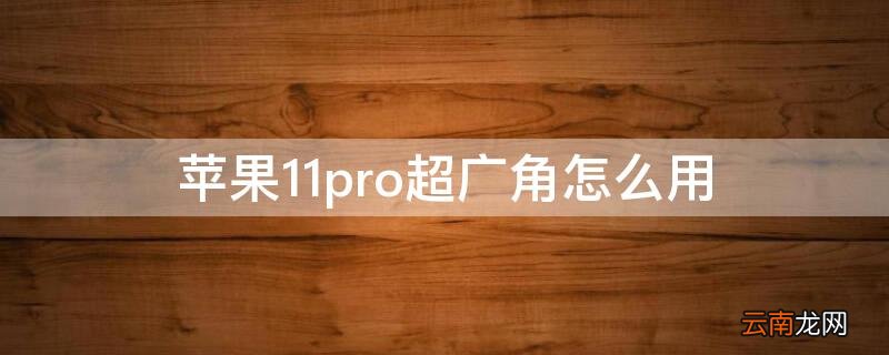 iphone11pro的超广角怎么用 iPhone11pro超广角怎么用