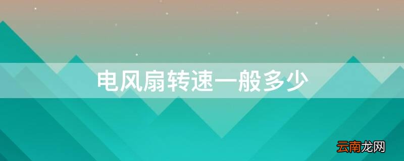 电风扇转速一般多少 电风扇转速一般多少最省电