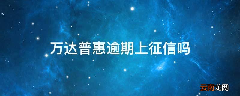 万达普惠逾期上征信吗