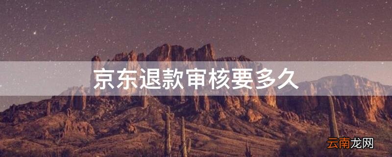 京东退款审核要多久到账 京东退款审核要多久