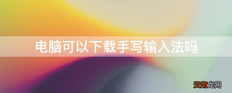 台式电脑可以下载手写输入法吗 电脑可以下载手写输入法吗