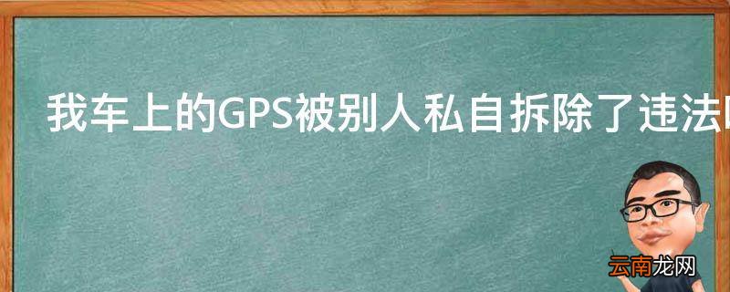 我车上的GPS被别人私自拆除了违法吗