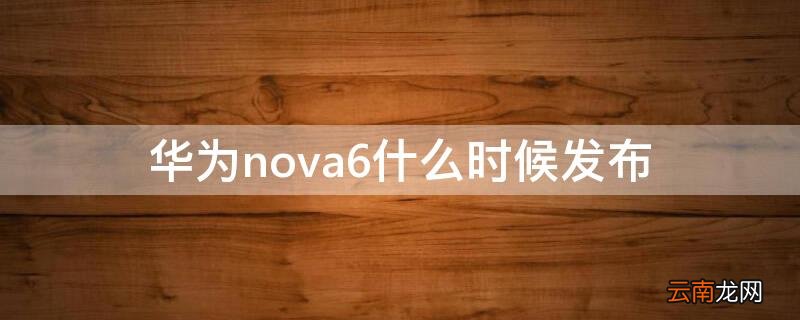 华为nova6发布价 华为nova6什么时候发布