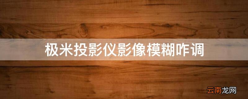 极米投影模糊不清怎么调整 极米投影仪影像模糊咋调