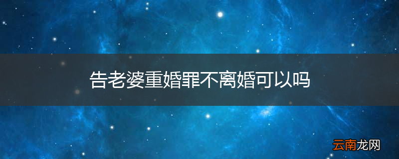 告老婆重婚罪不离婚可以吗