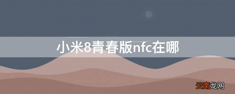 小米8青春版nfc在哪 小米8青春版手机的nfc在哪里