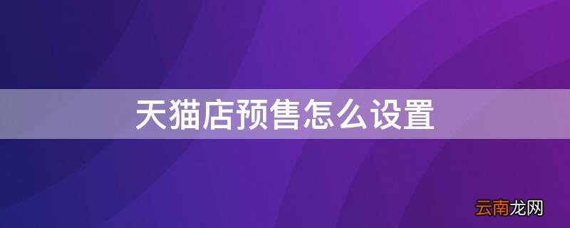 天猫店预售怎么设置退货 天猫店预售怎么设置