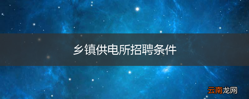 乡镇供电所招聘条件