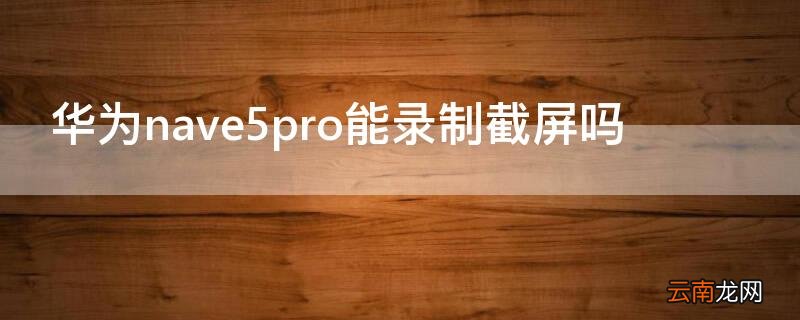 华为nave5pro能录制截屏吗