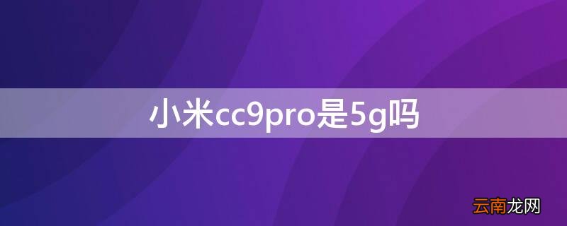 小米cc9pro是5g吗 小米cc9pro支不支持5g