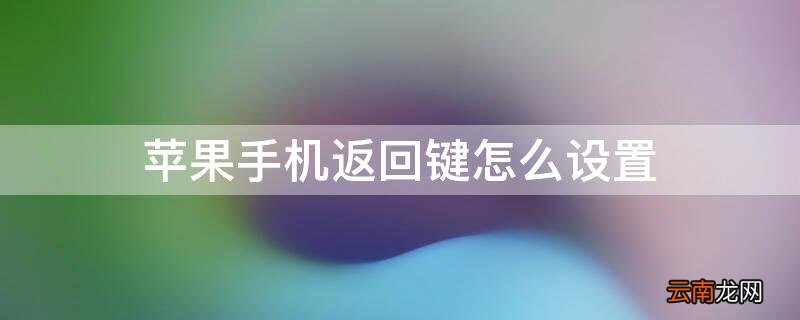 iPhone手机返回键怎么设置 iphone手机返回键设置在右边的插件