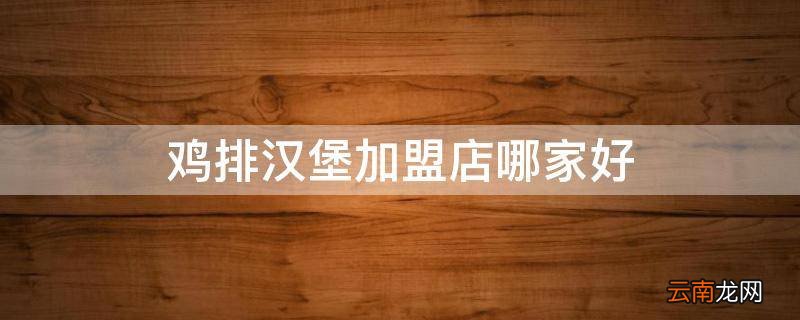 鸡排汉堡加盟店哪家好