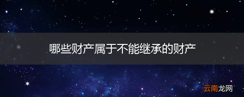哪些财产属于不能继承的财产