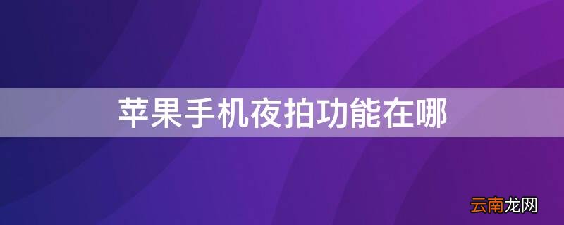 iPhone手机夜拍功能在哪 苹果手机夜拍模式在哪里