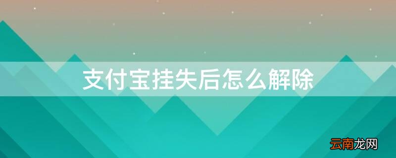 支付宝挂失后怎么解除 支付宝挂失后怎么解除实名认证
