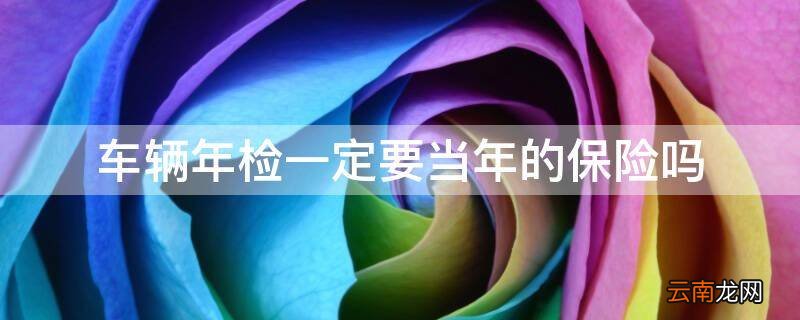 车辆年检一定要当年的保险吗