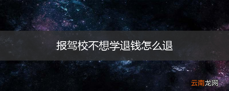 报驾校不想学退钱怎么退