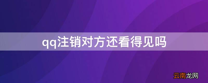 qq注销对方还看得见吗 对方qq注销了对方还能看到么