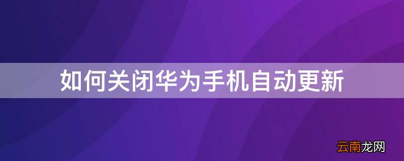 如何关闭华为手机自动更新 如何关闭华为手机自动更新软件