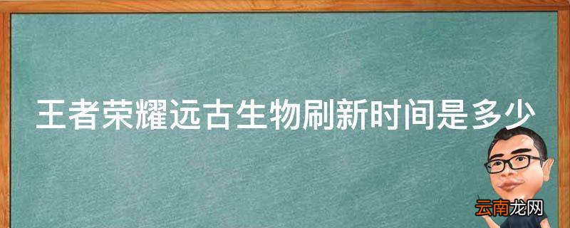 王者荣耀远古生物刷新时间是多少
