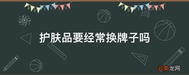 护肤品要经常换牌子吗