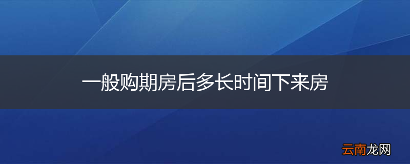 一般购期房后多长时间下来房