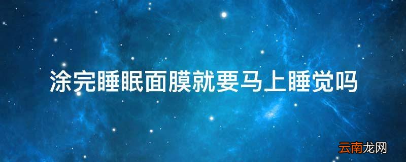 涂完睡眠面膜就要马上睡觉吗